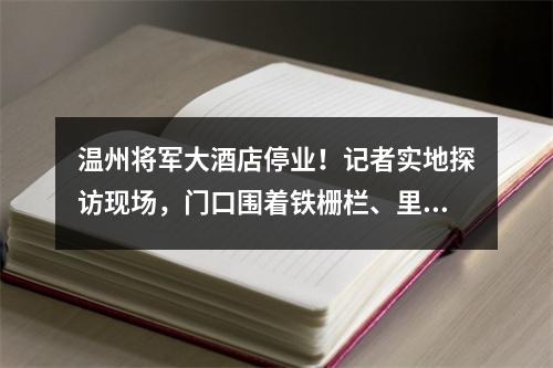 温州将军大酒店停业！记者实地探访现场，门口围着铁栅栏、里面空荡荡…