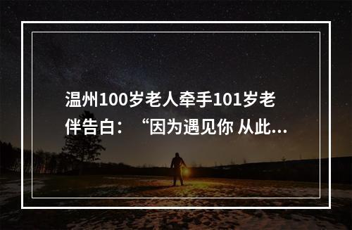 温州100岁老人牵手101岁老伴告白：“因为遇见你 从此不分离”