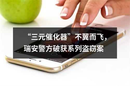 “三元催化器”不翼而飞，瑞安警方破获系列盗窃案