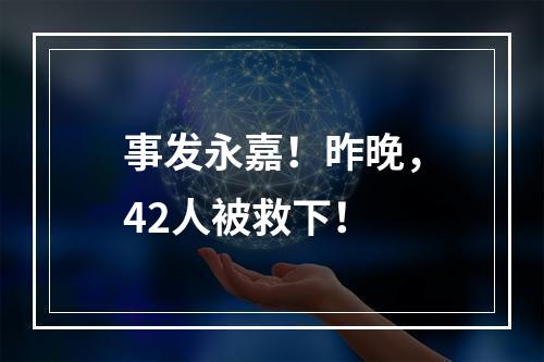 事发永嘉！昨晚，42人被救下！