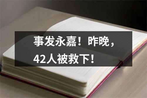 事发永嘉！昨晚，42人被救下！