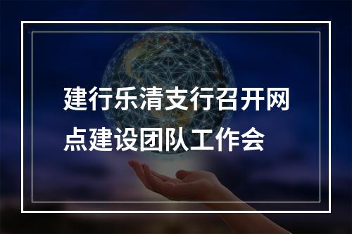 建行乐清支行召开网点建设团队工作会