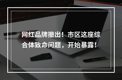网红品牌撤出！市区这座综合体致命问题，开始暴露！
