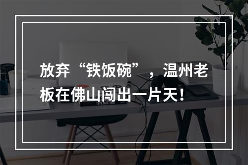 放弃“铁饭碗”，温州老板在佛山闯出一片天！