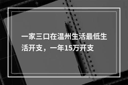 一家三口在温州生活最低生活开支，一年15万开支
