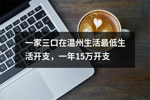一家三口在温州生活最低生活开支，一年15万开支