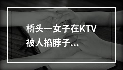 桥头一女子在KTV被人掐脖子...
