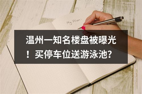 温州一知名楼盘被曝光！买停车位送游泳池？