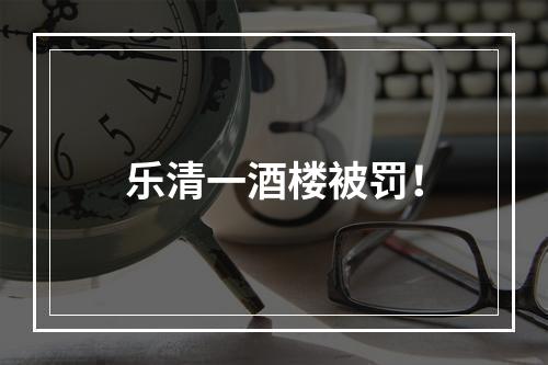 乐清一酒楼被罚！
