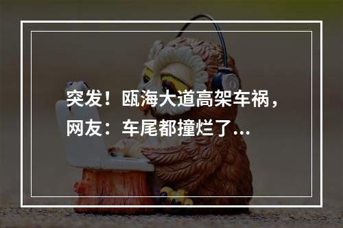 突发！瓯海大道高架车祸，网友：车尾都撞烂了...