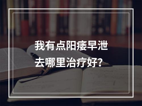 我有点阳痿早泄去哪里治疗好？