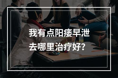 我有点阳痿早泄去哪里治疗好？