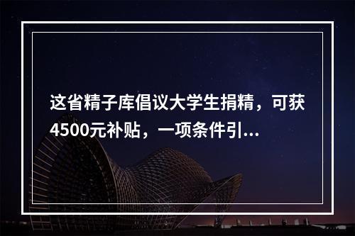 这省精子库倡议大学生捐精，可获4500元补贴，一项条件引发热议