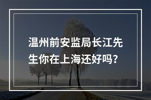 温州前安监局长江先生你在上海还好吗？