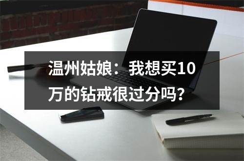 温州姑娘：我想买10万的钻戒很过分吗？