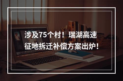 涉及75个村！瑞湖高速征地拆迁补偿方案出炉！