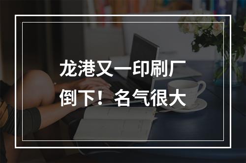龙港又一印刷厂倒下！名气很大