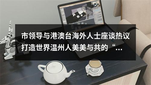 市领导与港澳台海外人士座谈热议打造世界温州人美美与共的“千年商港”