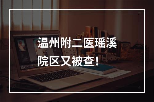 温州附二医瑶溪院区又被查！