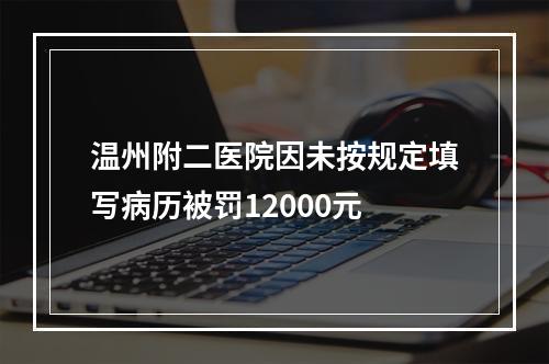 温州附二医院因未按规定填写病历被罚12000元