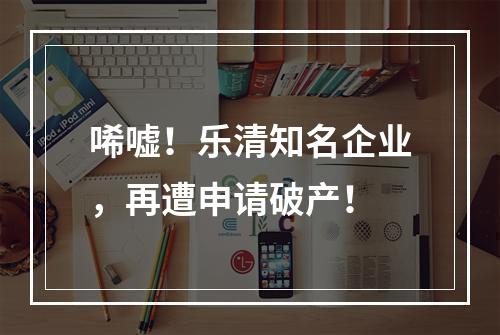 唏嘘！乐清知名企业，再遭申请破产！