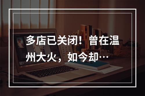 多店已关闭！曾在温州大火，如今却…