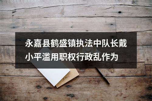 永嘉县鹤盛镇执法中队长戴小平滥用职权行政乱作为