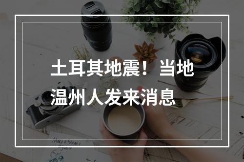 土耳其地震！当地温州人发来消息