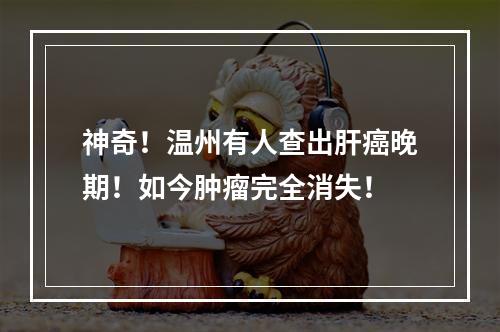 神奇！温州有人查出肝癌晚期！如今肿瘤完全消失！
