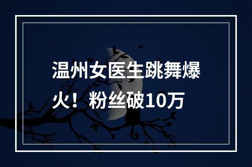 温州女医生跳舞爆火！粉丝破10万