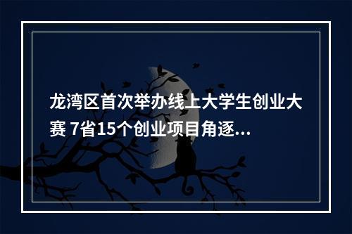 龙湾区首次举办线上大学生创业大赛 7省15个创业项目角逐大奖