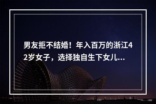 男友拒不结婚！年入百万的浙江42岁女子，选择独自生下女儿！爸妈的做法让她 ...