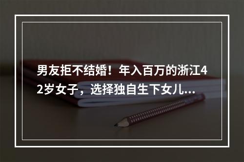男友拒不结婚！年入百万的浙江42岁女子，选择独自生下女儿！爸妈的做法让她 ...