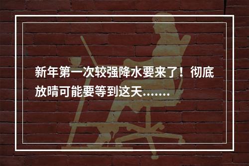 新年第一次较强降水要来了！彻底放晴可能要等到这天......