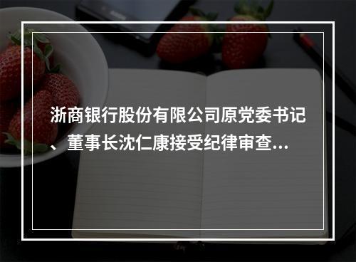 浙商银行股份有限公司原党委书记、董事长沈仁康接受纪律审查和监察调查