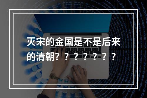 灭宋的金国是不是后来的清朝？？？？？？？
