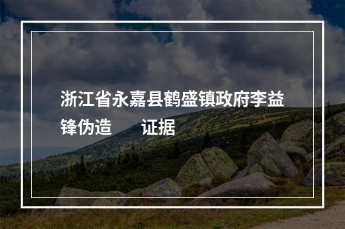 浙江省永嘉县鹤盛镇政府李益锋伪造       证据
