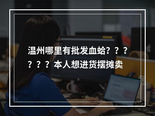 温州哪里有批发血蛤？？？？？？本人想进货摆摊卖