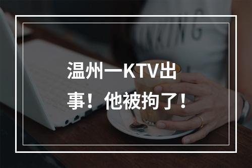 温州一KTV出事！他被拘了！
