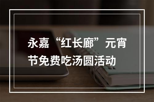 永嘉“红长廊”元宵节免费吃汤圆活动