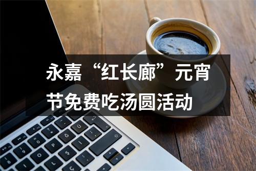 永嘉“红长廊”元宵节免费吃汤圆活动