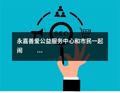 永嘉善爱公益服务中心和市民一起闹                 元宵