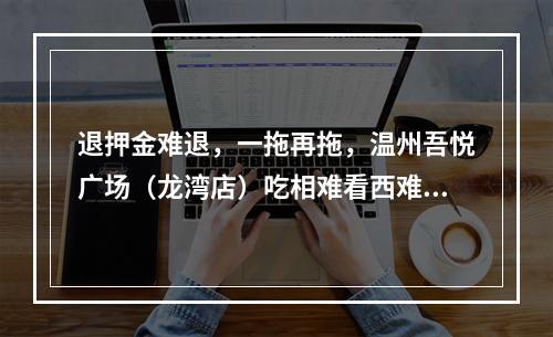 退押金难退，一拖再拖，温州吾悦广场（龙湾店）吃相难看西难看