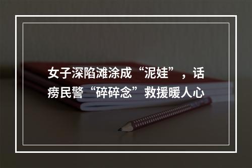女子深陷滩涂成“泥娃”，话痨民警“碎碎念”救援暖人心