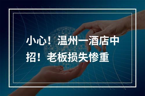 小心！温州一酒店中招！老板损失惨重