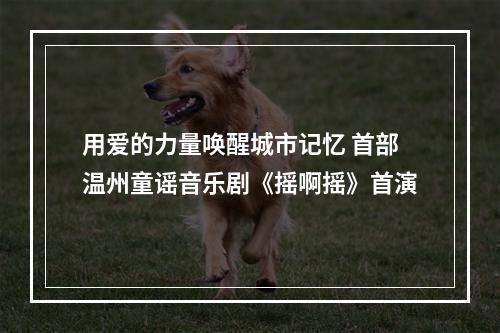 用爱的力量唤醒城市记忆 首部温州童谣音乐剧《摇啊摇》首演