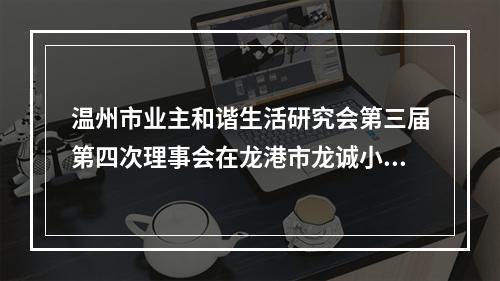 温州市业主和谐生活研究会第三届第四次理事会在龙港市龙诚小微创业园胜利召开。