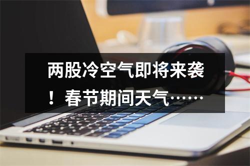 两股冷空气即将来袭！春节期间天气……