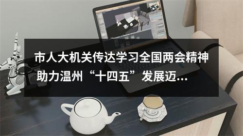市人大机关传达学习全国两会精神 助力温州“十四五”发展迈好第一步