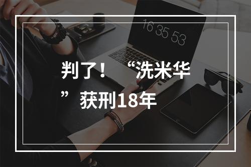 判了！“洗米华”获刑18年